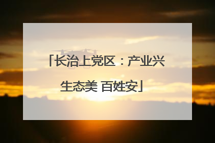 长治上党区：产业兴 生态美 百姓安