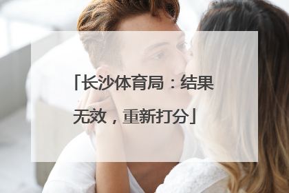 长沙体育局：结果无效，重新打分