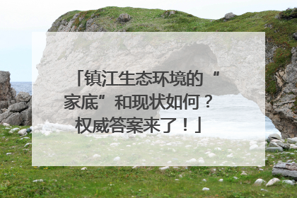 镇江生态环境的“家底”和现状如何？权威答案来了！