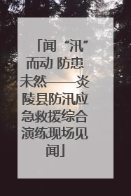 闻“汛”而动 防患未然——炎陵县防汛应急救援综合演练现场见闻