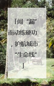 闻“漏”而动练硬功，护航城市“生命线”