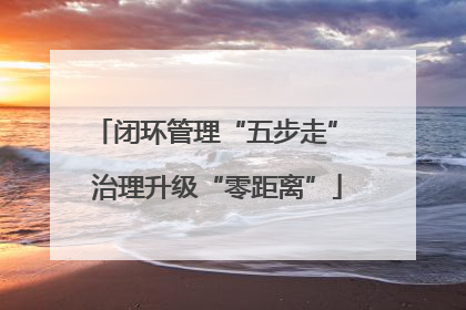 闭环管理“五步走” 治理升级“零距离”