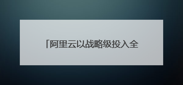阿里云以战略级投入全力支持中国企业出海