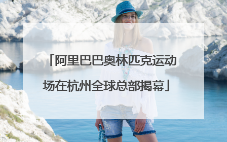阿里巴巴奥林匹克运动场在杭州全球总部揭幕