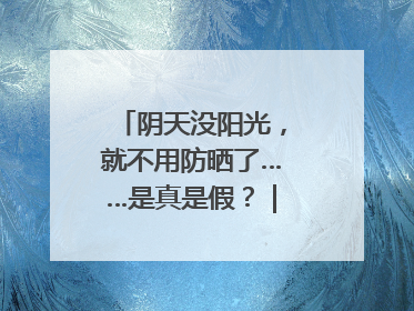 阴天没阳光，就不用防晒了……是真是假？｜谣言终结站