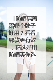 防晒隔离霜哪个牌子好用？看看哪款更有效，精选好用防晒等你选