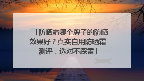 防晒霜哪个牌子的防晒效果好？真实自用防晒霜测评，选对不踩雷