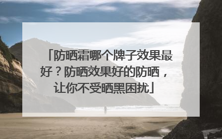 防晒霜哪个牌子效果最好？防晒效果好的防晒，让你不受晒黑困扰