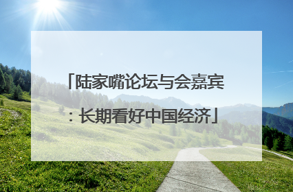 陆家嘴论坛与会嘉宾：长期看好中国经济