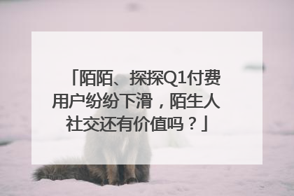 陌陌、探探Q1付费用户纷纷下滑，陌生人社交还有价值吗？
