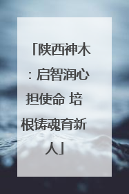 陕西神木：启智润心担使命 培根铸魂育新人