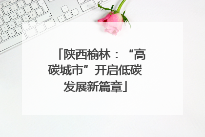 陕西榆林：“高碳城市”开启低碳发展新篇章