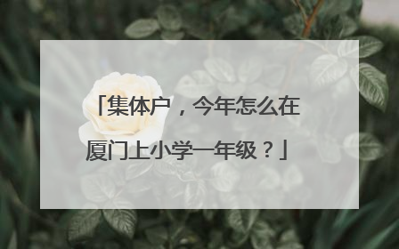 集体户，今年怎么在厦门上小学一年级？