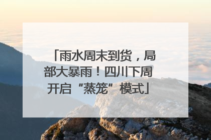 雨水周末到货，局部大暴雨！四川下周开启“蒸笼”模式