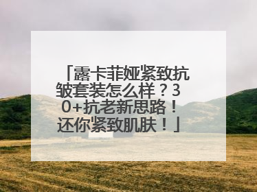露卡菲娅紧致抗皱套装怎么样？30+抗老新思路！还你紧致肌肤！