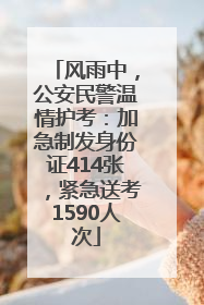 风雨中，公安民警温情护考：加急制发身份证414张，紧急送考1590人次