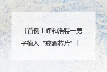 首例！呼和浩特一男子植入“戒酒芯片”