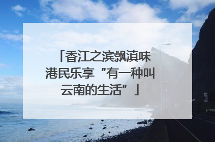 香江之滨飘滇味 港民乐享“有一种叫云南的生活”