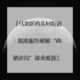 马龙区鸡头村街道：精准服务破解“两栖农民”就业难题
