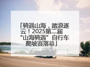 骑遇山海，踏浪逐云！2025第二届“山海骑遇”自行车爬坡赛落幕