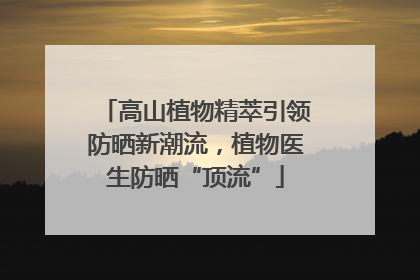 高山植物精萃引领防晒新潮流，植物医生防晒“顶流”