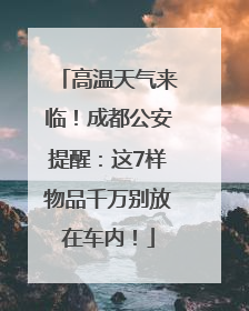 高温天气来临！成都公安提醒：这7样物品千万别放在车内！