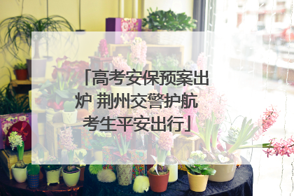 高考安保预案出炉 荆州交警护航考生平安出行