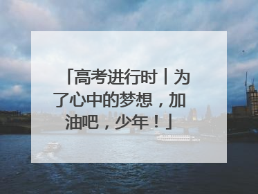 高考进行时︱为了心中的梦想，加油吧，少年！