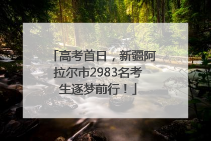 高考首日，新疆阿拉尔市2983名考生逐梦前行！