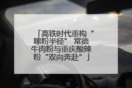 高铁时代重构“嗦粉半径” 常德牛肉粉与重庆酸辣粉“双向奔赴”