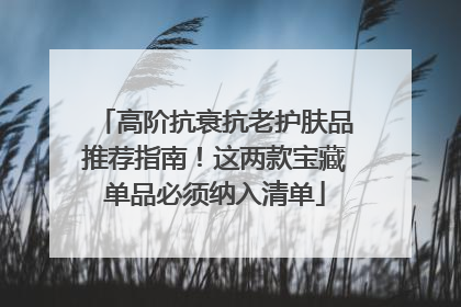 高阶抗衰抗老护肤品推荐指南！这两款宝藏单品必须纳入清单