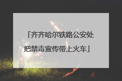 齐齐哈尔铁路公安处把禁毒宣传带上火车