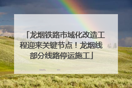 龙烟铁路市域化改造工程迎来关键节点！龙烟线部分线路停运施工