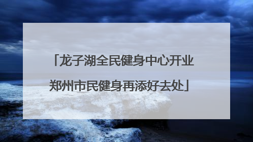 龙子湖全民健身中心开业 郑州市民健身再添好去处