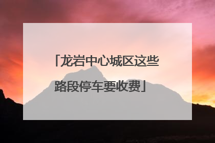 龙岩中心城区这些路段停车要收费