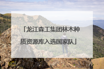 龙江森工集团林木种质资源库入选国家队