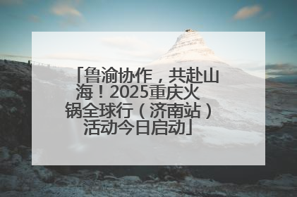 鲁渝协作，共赴山海！2025重庆火锅全球行（济南站）活动今日启动