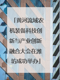 黄河流域农机装备科技创新与产业创新融合大会在潍坊成功举办