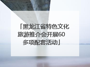 黑龙江省特色文化旅游推介会开展60多项配套活动