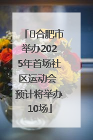 ﻿合肥市举办2025年首场社区运动会 预计将举办10场