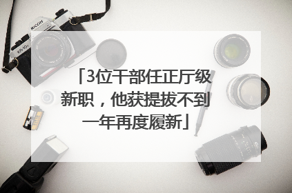 3位干部任正厅级新职，他获提拔不到一年再度履新
