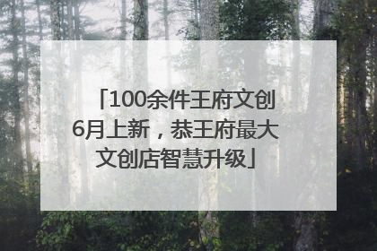 100余件王府文创6月上新，恭王府最大文创店智慧升级