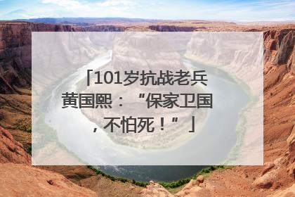 101岁抗战老兵黄国熙：“保家卫国，不怕死！”