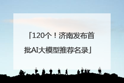 120个！济南发布首批AI大模型推荐名录