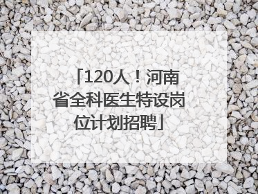 120人！河南省全科医生特设岗位计划招聘