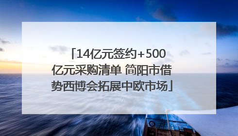14亿元签约+500亿元采购清单 简阳市借势西博会拓展中欧市场
