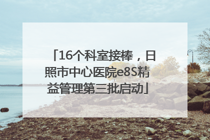 16个科室接棒，日照市中心医院e8S精益管理第三批启动