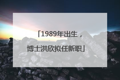 1989年出生，博士洪欣拟任新职