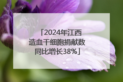 2024年江西造血干细胞捐献数同比增长38%