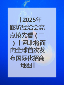 2025年廊坊经洽会亮点抢先看（二）丨河北将面向全球首次发布国际化招商地图